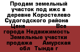 Продам земельный участок под ижс в деревне Коростелево Судогодского района › Цена ­ 1 000 000 - Все города Недвижимость » Земельные участки продажа   . Амурская обл.,Тында г.